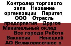 Контролер торгового зала › Название организации ­ Паритет, ООО › Отрасль предприятия ­ Другое › Минимальный оклад ­ 30 000 - Все города Работа » Вакансии   . Ненецкий АО,Великовисочное с.